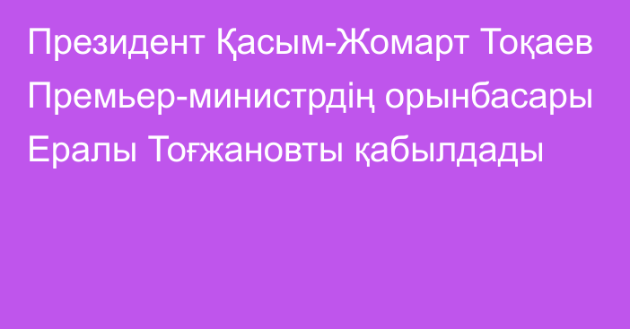 Президент Қасым-Жомарт Тоқаев Премьер-министрдің орынбасары Ералы Тоғжановты қабылдады