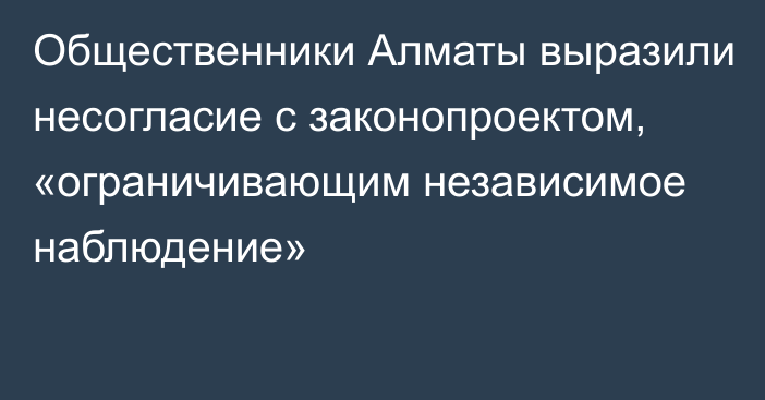 Общественники Алматы выразили несогласие с законопроектом, «ограничивающим независимое наблюдение»