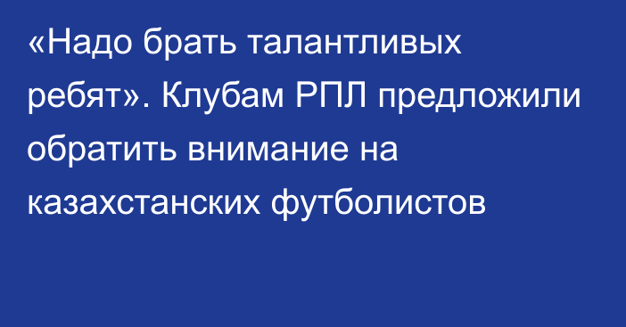 «Надо брать талантливых ребят». Клубам РПЛ предложили обратить внимание на казахстанских футболистов