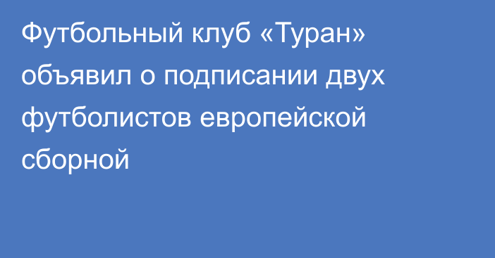 Футбольный клуб «Туран» объявил о подписании двух футболистов европейской сборной