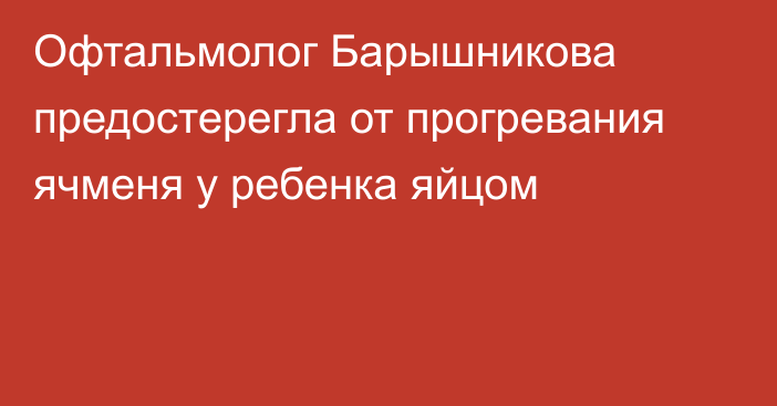 Офтальмолог Барышникова предостерегла от прогревания ячменя у ребенка яйцом