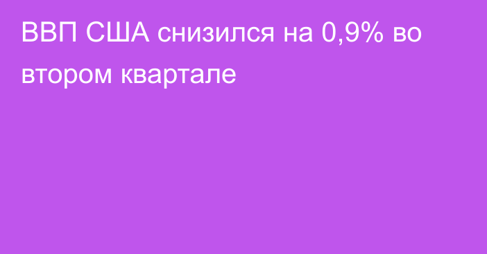 ВВП США снизился на 0,9% во втором квартале