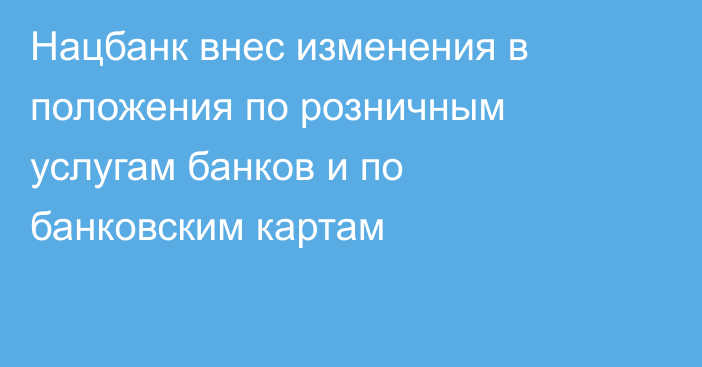 Нацбанк внес изменения в положения по розничным услугам банков и по банковским картам