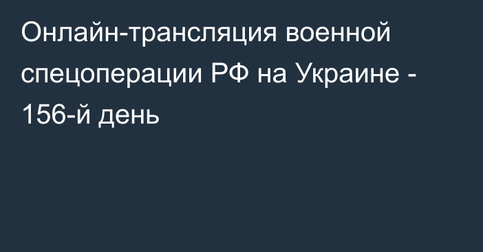 Онлайн-трансляция военной спецоперации РФ на Украине - 156-й день