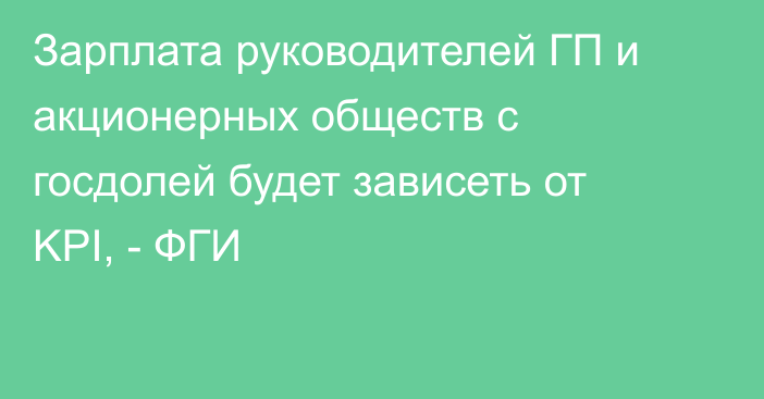 Зарплата руководителей ГП и акционерных обществ с госдолей будет зависеть от KPI, - ФГИ