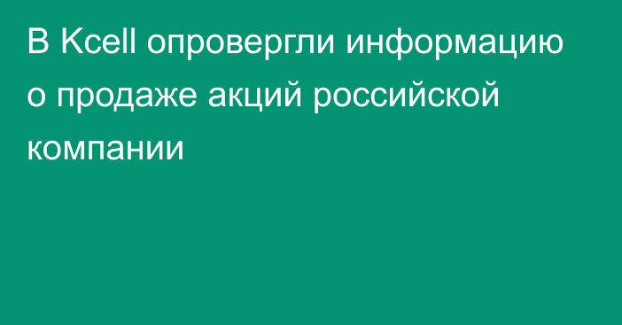 В Kcell опровергли информацию о продаже акций российской компании