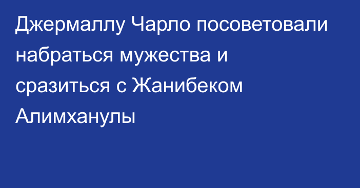 Джермаллу Чарло посоветовали набраться мужества и сразиться с Жанибеком Алимханулы