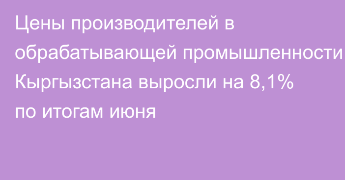 Цены производителей в обрабатывающей промышленности Кыргызстана выросли на 8,1% по итогам июня