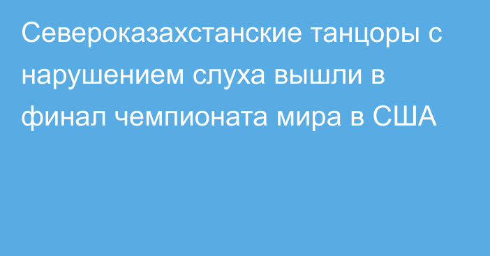 Североказахстанские танцоры с нарушением слуха вышли в финал чемпионата мира в США