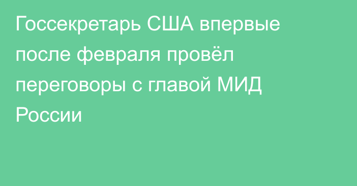 Госсекретарь США впервые после февраля провёл переговоры с главой МИД России