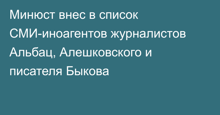 Минюст внес в список СМИ-иноагентов журналистов Альбац, Алешковского и писателя Быкова