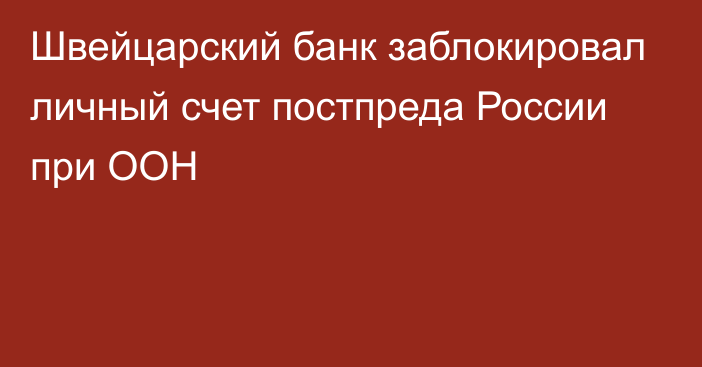 Швейцарский банк заблокировал личный счет постпреда России при ООН