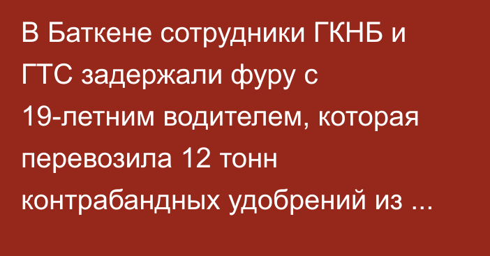 В Баткене сотрудники ГКНБ и ГТС задержали фуру с 19-летним водителем, которая перевозила  12 тонн контрабандных удобрений из Узбекистана