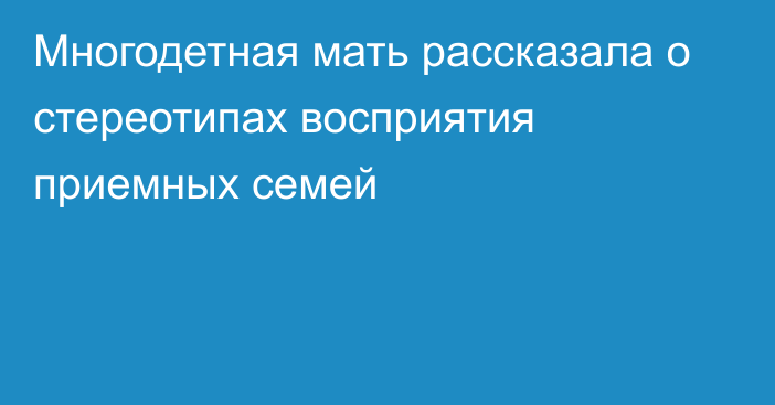 Многодетная мать рассказала о стереотипах восприятия приемных семей