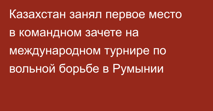 Казахстан занял первое место в командном зачете на международном турнире по вольной борьбе в Румынии