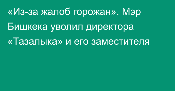 «Из-за жалоб горожан». Мэр Бишкека уволил директора «Тазалыка» и его заместителя