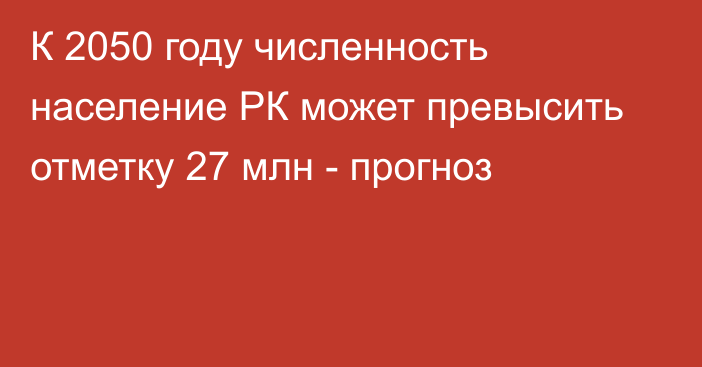 К 2050 году численность население РК может превысить отметку 27 млн - прогноз