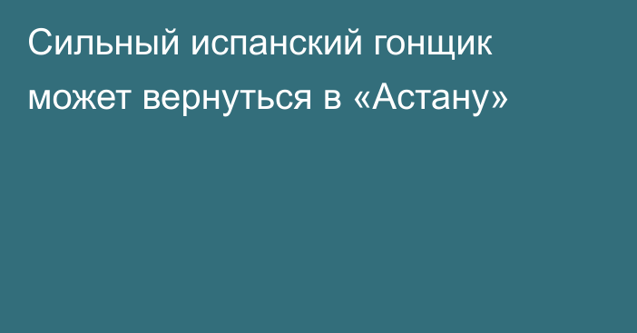 Сильный испанский гонщик может вернуться в «Астану»