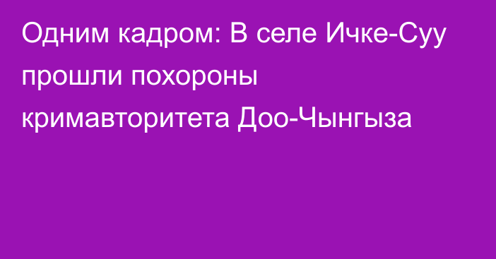 Одним кадром: В селе Ичке-Суу прошли похороны кримавторитета Доо-Чынгыза