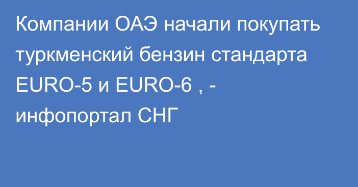 Компании ОАЭ начали покупать туркменский бензин стандарта EURO-5 и EURO-6 , - инфопортал СНГ