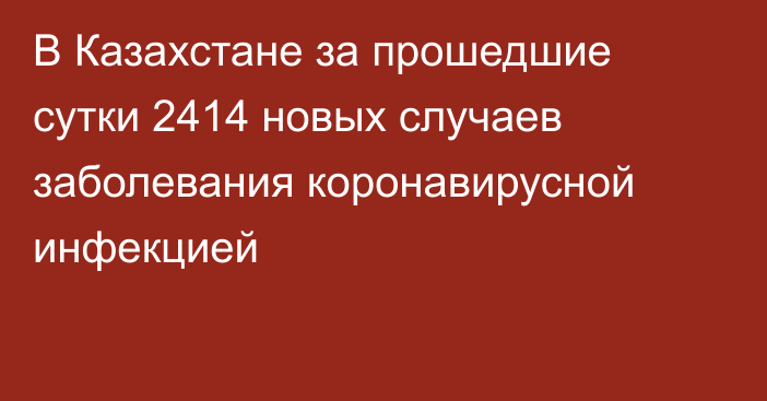 В Казахстане за прошедшие сутки 2414 новых случаев заболевания коронавирусной инфекцией