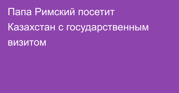 Папа Римский посетит Казахстан с государственным визитом