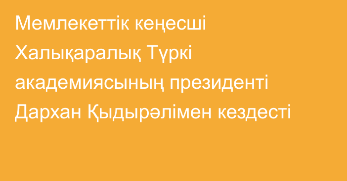 Мемлекеттік кеңесші Халықаралық Түркі академиясының президенті Дархан Қыдырәлімен кездесті