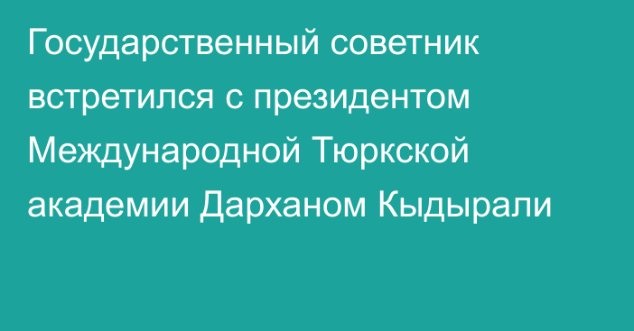 Государственный советник встретился с президентом  Международной Тюркской академии Дарханом Кыдырали