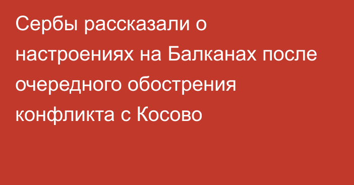 Сербы рассказали о настроениях на Балканах после очередного обострения конфликта с Косово