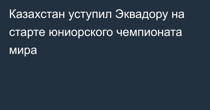 Казахстан уступил Эквадору на старте юниорского чемпионата мира