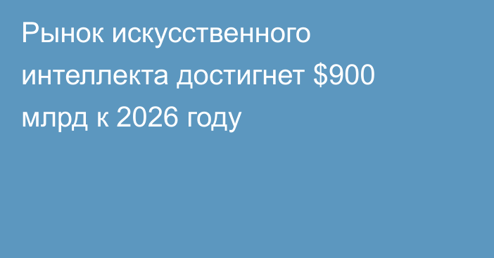 Рынок искусственного интеллекта достигнет $900 млрд к 2026 году