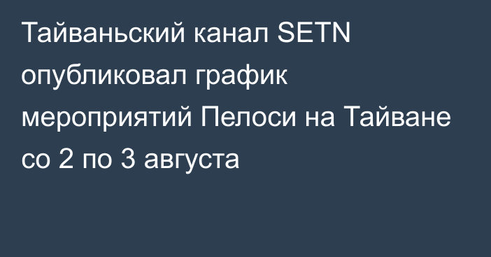 Тайваньский канал SETN опубликовал график мероприятий Пелоси на Тайване со 2 по 3 августа