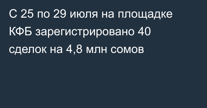 С 25 по 29 июля на площадке КФБ зарегистрировано 40 сделок на 4,8 млн сомов