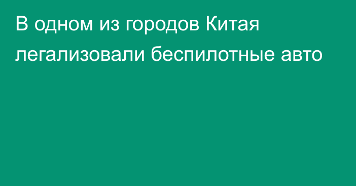 В одном из городов Китая легализовали беспилотные авто