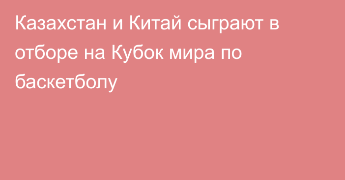 Казахстан и Китай сыграют в отборе на Кубок мира по баскетболу