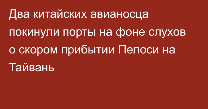 Два китайских авианосца покинули порты на фоне слухов о скором прибытии Пелоси на Тайвань