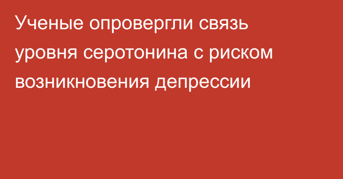 Ученые опровергли связь уровня серотонина с риском возникновения депрессии