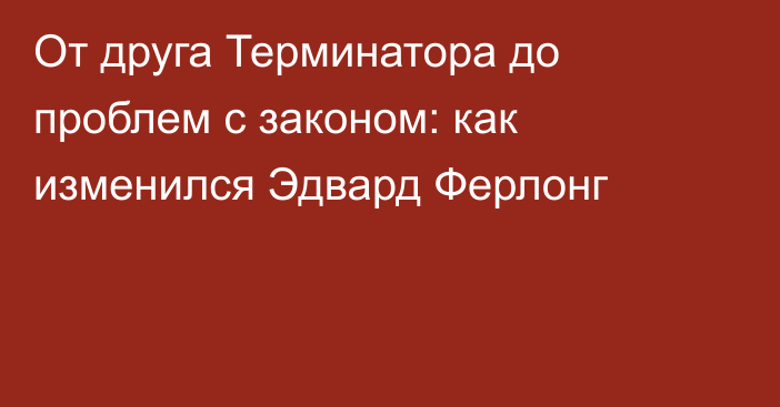 От друга Терминатора до проблем с законом: как изменился Эдвард Ферлонг