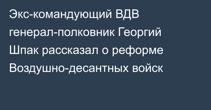 Экс-командующий ВДВ генерал-полковник Георгий Шпак рассказал о реформе Воздушно-десантных войск