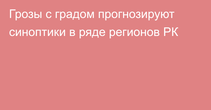 Грозы с градом прогнозируют синоптики в ряде регионов РК