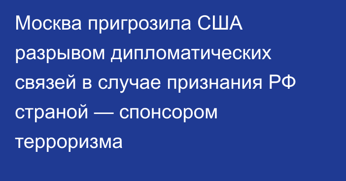 Москва пригрозила США разрывом дипломатических связей в случае признания РФ страной — спонсором терроризма