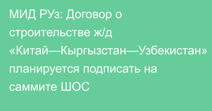 МИД РУз: Договор о строительстве ж/д «Китай—Кыргызстан—Узбекистан» планируется подписать на саммите ШОС