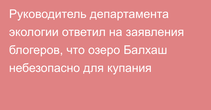 Руководитель департамента экологии ответил на заявления блогеров, что озеро Балхаш небезопасно для купания