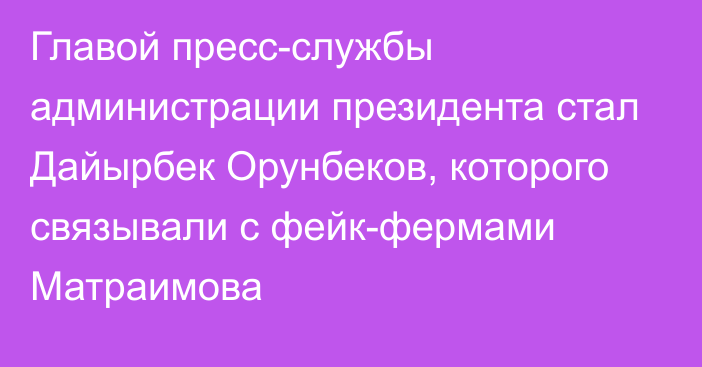 Главой пресс-службы администрации президента стал Дайырбек Орунбеков, которого связывали с фейк-фермами Матраимова