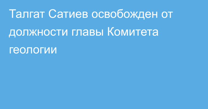 Талгат Сатиев освобожден от должности главы Комитета геологии