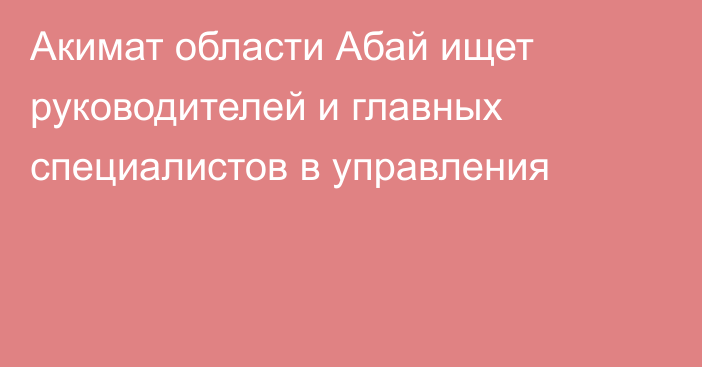 Акимат области Абай ищет руководителей и главных специалистов  в управления