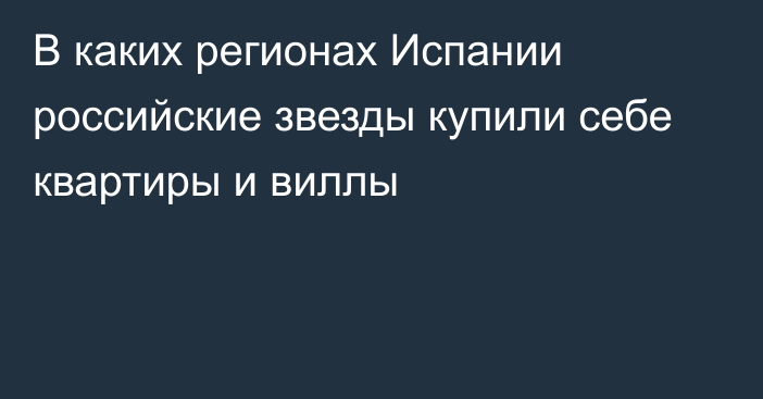 В каких регионах Испании российские звезды купили себе квартиры и виллы