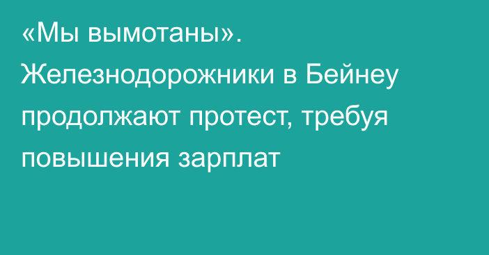 «Мы вымотаны». Железнодорожники в Бейнеу продолжают протест, требуя повышения зарплат    