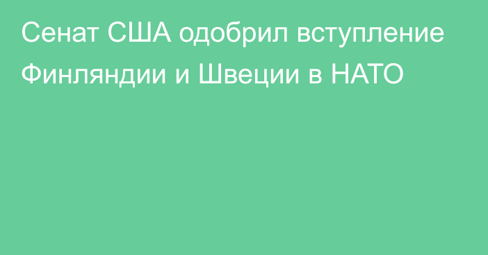 Сенат США одобрил вступление Финляндии и Швеции в НАТО