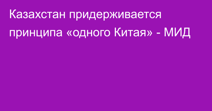 Казахстан придерживается принципа «одного Китая» - МИД